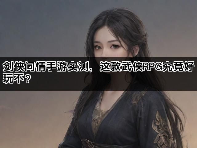 剑侠问情手游实测，这款武侠RPG究竟好玩不？