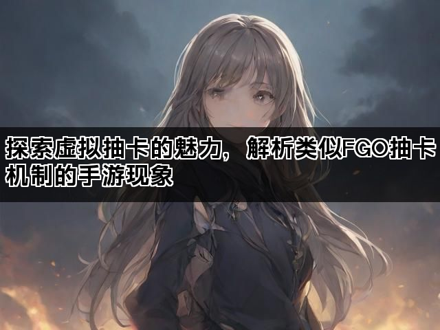 探索虚拟抽卡的魅力，解析类似FGO抽卡机制的手游现象