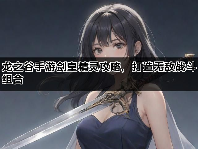 龙之谷手游剑皇精灵攻略，打造无敌战斗组合