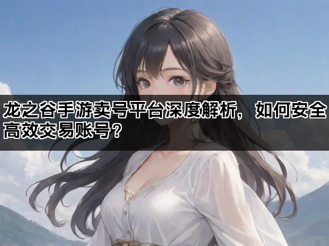龙之谷手游卖号平台深度解析，如何安全高效交易账号？