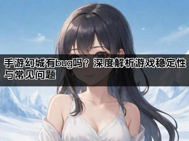 手游幻城有bug吗？深度解析游戏稳定性与常见问题