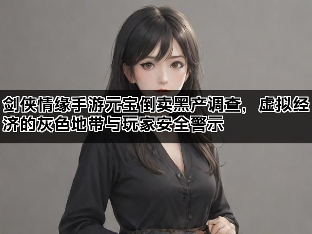 剑侠情缘手游元宝倒卖黑产调查，虚拟经济的灰色地带与玩家安全警示
