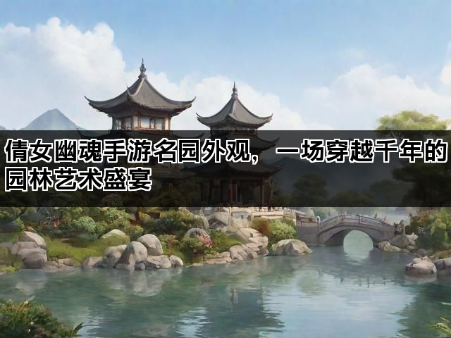 倩女幽魂手游名园外观，一场穿越千年的园林艺术盛宴