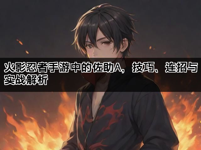 火影忍者手游中的佐助A,技巧、连招与实战解析 火影忍者手游中的佐助A,技巧、连招与实战解析