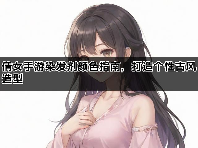 倩女手游染发剂颜色指南,打造个性古风造型 倩女手游染发剂颜色指南,打造个性古风造型