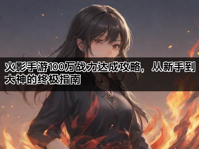 火影手游100万战力达成攻略，从新手到大神的终极指南