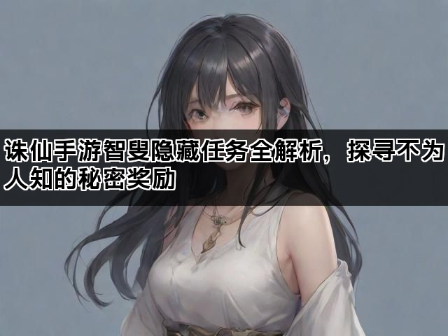 诛仙手游智叟隐藏任务全解析，探寻不为人知的秘密奖励