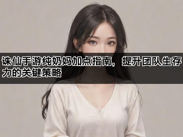 诛仙手游纯奶妈加点指南，提升团队生存力的关键策略