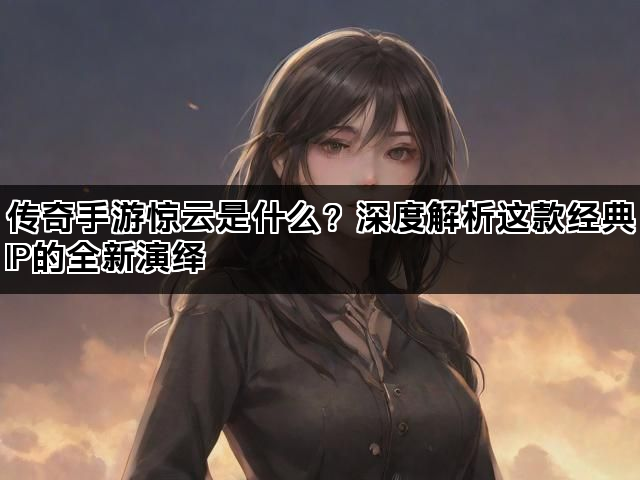 传奇手游惊云是什么？深度解析这款经典IP的全新演绎