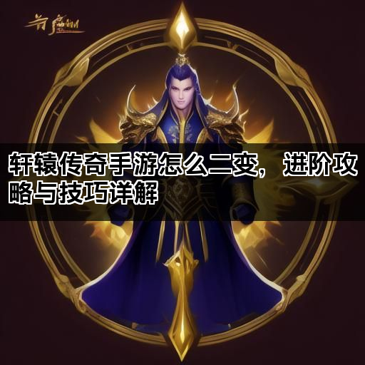 轩辕传奇手游怎么二变，进阶攻略与技巧详解