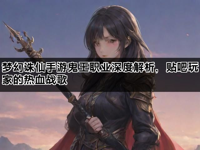 梦幻诛仙手游鬼王职业深度解析，贴吧玩家的热血战歌