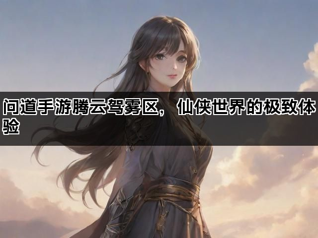 问道手游腾云驾雾区，仙侠世界的极致体验
