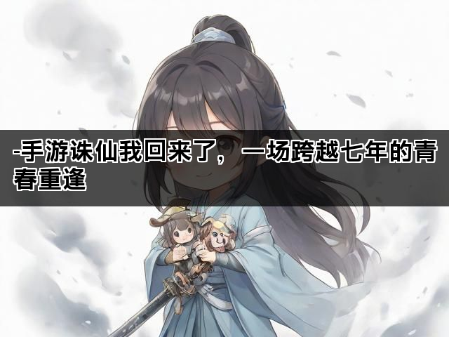 -手游诛仙我回来了，一场跨越七年的青春重逢