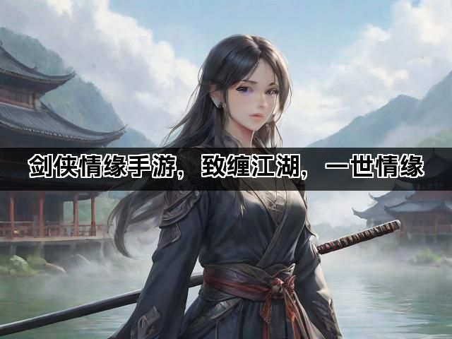 剑侠情缘手游，致缠江湖，一世情缘