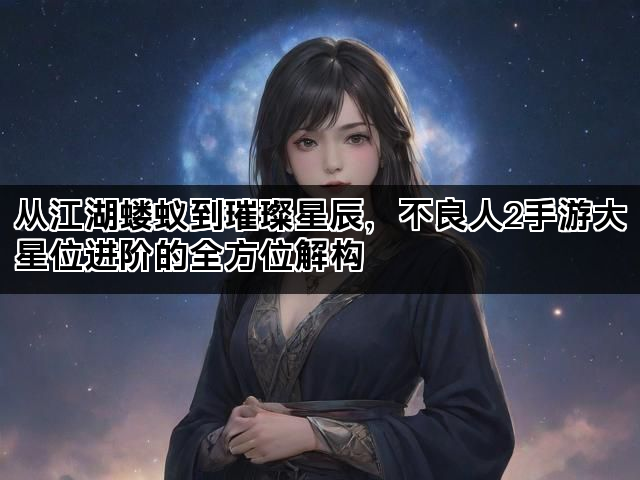 从江湖蝼蚁到璀璨星辰，不良人2手游大星位进阶的全方位解构
