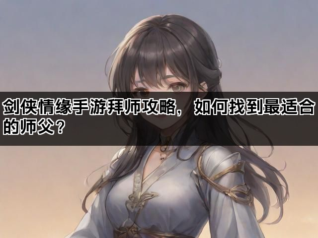 剑侠情缘手游拜师攻略，如何找到最适合的师父？