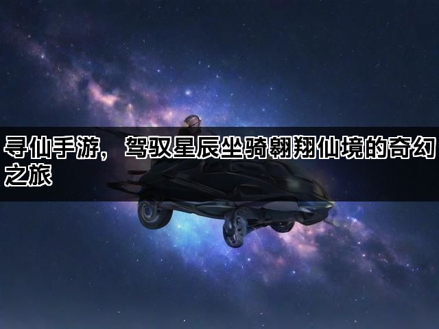 寻仙手游，驾驭星辰坐骑翱翔仙境的奇幻之旅