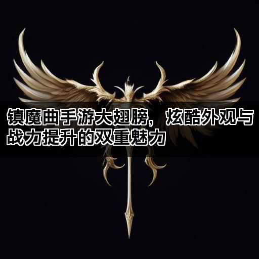 镇魔曲手游大翅膀，炫酷外观与战力提升的双重魅力