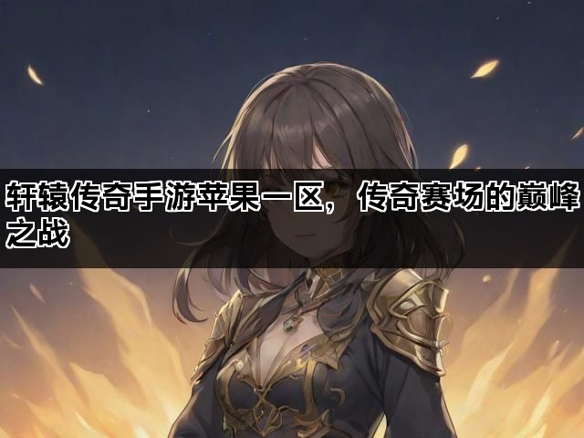 轩辕传奇手游苹果一区，传奇赛场的巅峰之战