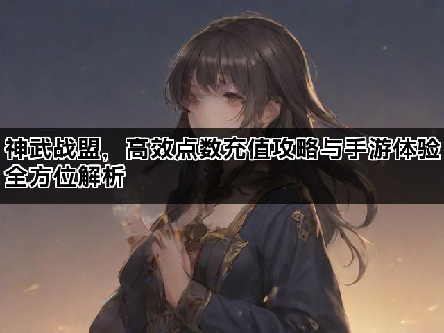 神武战盟,高效点数充值攻略与手游体验全方位解析 神武战盟,高效点数充值攻略与手游体验全方位解析