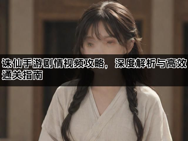 诛仙手游剧情视频攻略,深度解析与高效通关指南 诛仙手游剧情视频攻略,深度解析与高效通关指南