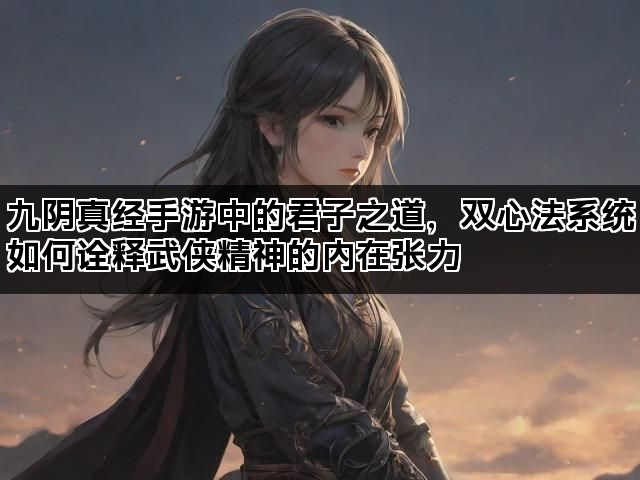 九阴真经手游中的君子之道，双心法系统如何诠释武侠精神的内在张力
