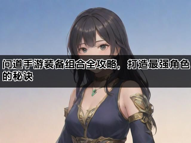 问道手游装备组合全攻略，打造最强角色的秘诀