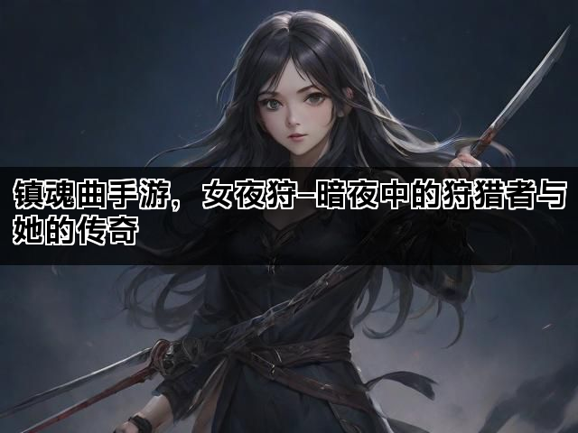 镇魂曲手游，女夜狩—暗夜中的狩猎者与她的传奇