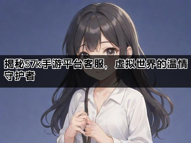揭秘57k手游平台客服，虚拟世界的温情守护者