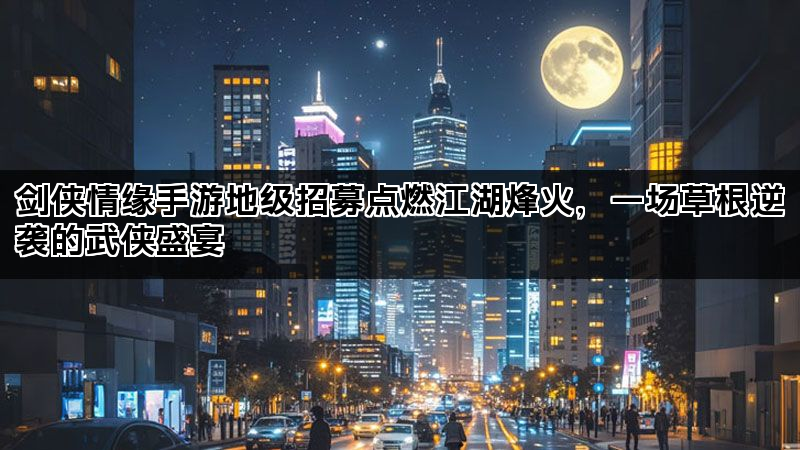 剑侠情缘手游地级招募点燃江湖烽火，一场草根逆袭的武侠盛宴