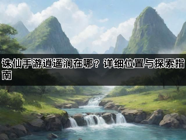 诛仙手游逍遥涧在哪？详细位置与探索指南