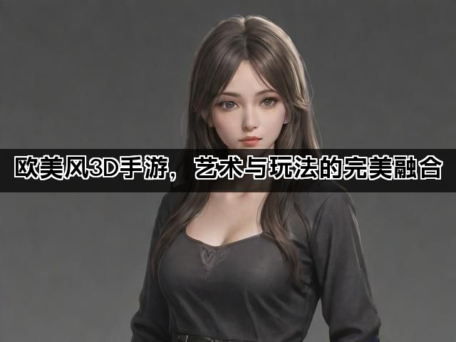 欧美风3D手游，艺术与玩法的完美融合