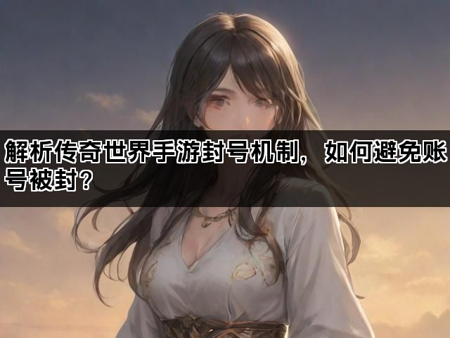 解析传奇世界手游封号机制，如何避免账号被封？