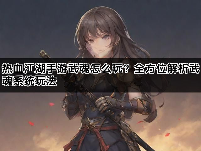 热血江湖手游武魂怎么玩？全方位解析武魂系统玩法