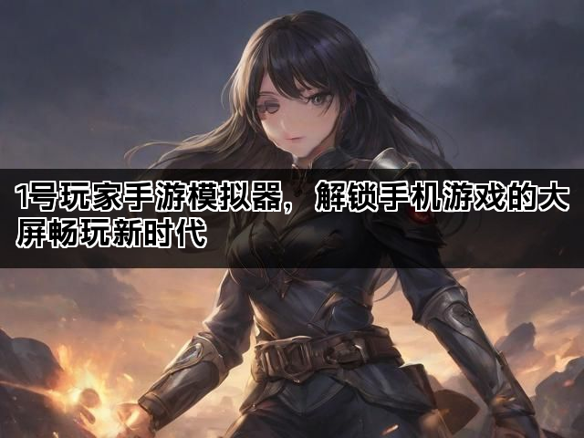 1号玩家手游模拟器，解锁手机游戏的大屏畅玩新时代