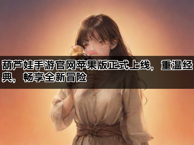 葫芦娃手游官网苹果版正式上线，重温经典，畅享全新冒险