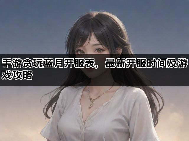 手游贪玩蓝月开服表，最新开服时间及游戏攻略