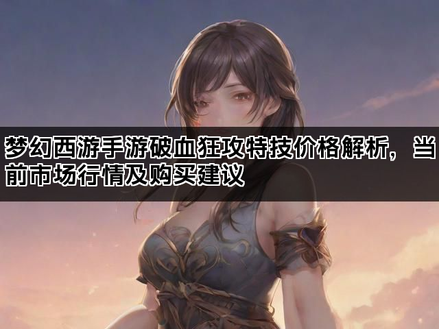 梦幻西游手游破血狂攻特技价格解析，当前市场行情及购买建议