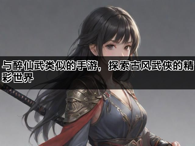与醉仙武类似的手游，探索古风武侠的精彩世界