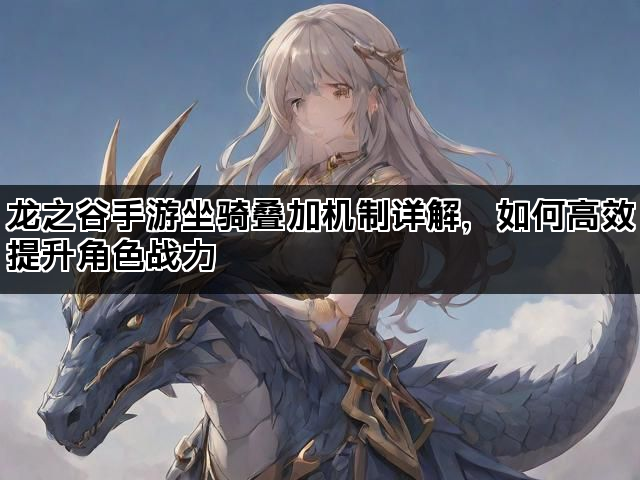 龙之谷手游坐骑叠加机制详解，如何高效提升角色战力