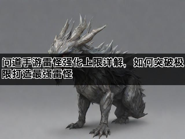 问道手游雷怪强化上限详解，如何突破极限打造最强雷怪