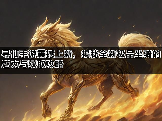 寻仙手游震撼上新，揭秘全新极品坐骑的魅力与获取攻略