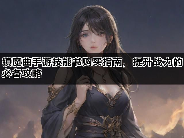 镇魔曲手游技能书购买指南，提升战力的必备攻略