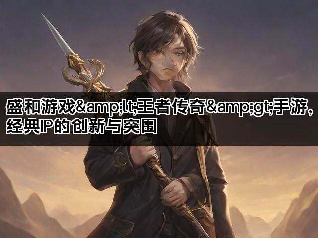 盛和游戏&lt;王者传奇&gt;手游，经典IP的创新与突围