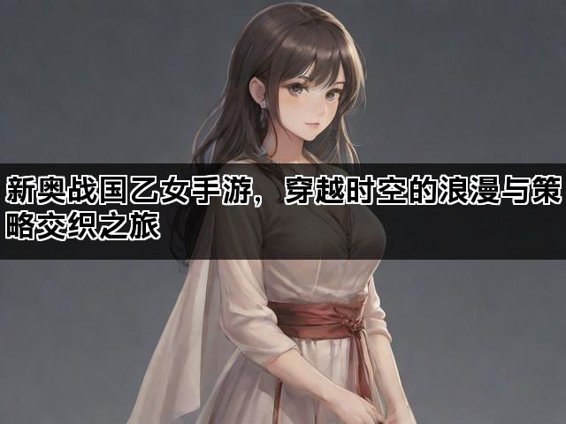 新奥战国乙女手游，穿越时空的浪漫与策略交织之旅