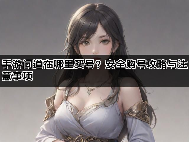 手游问道在哪里买号？安全购号攻略与注意事项