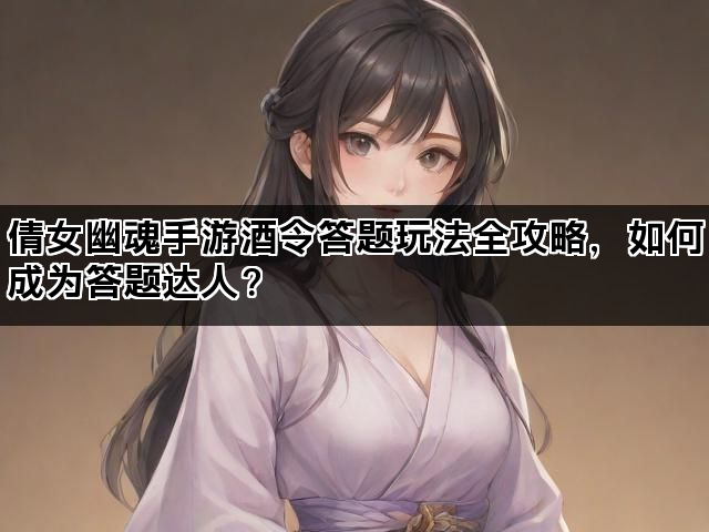 倩女幽魂手游酒令答题玩法全攻略，如何成为答题达人？