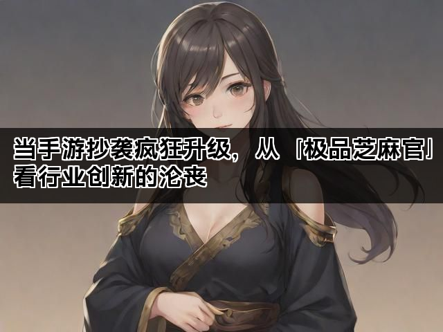 当手游抄袭疯狂升级，从『极品芝麻官』看行业创新的沦丧