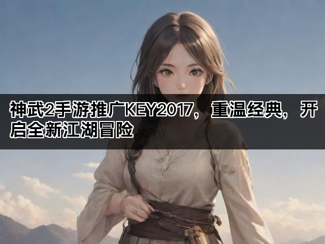 神武2手游推广KEY2017，重温经典，开启全新江湖冒险
