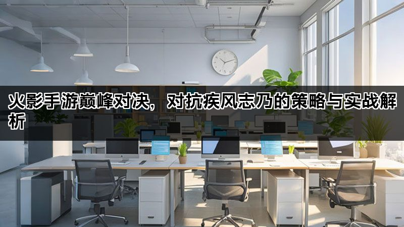 火影手游巅峰对决，对抗疾风志乃的策略与实战解析